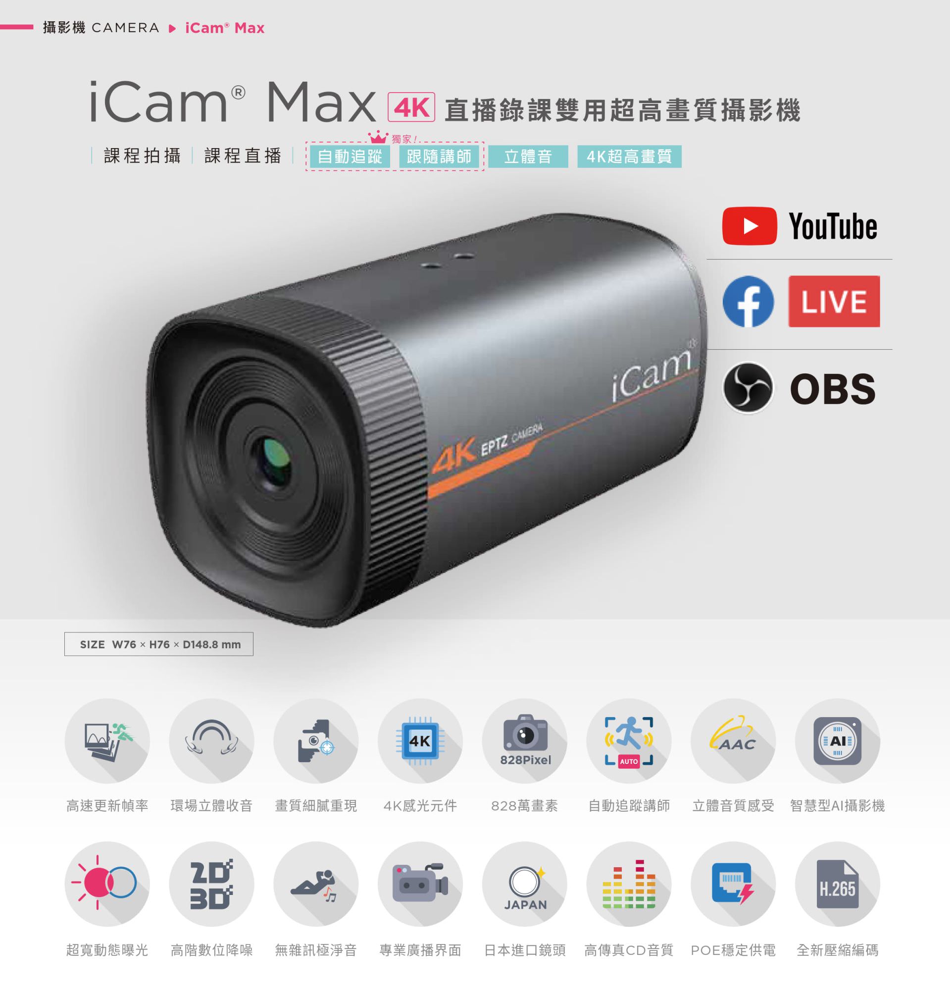 iCam Max 4K 智慧型直播錄課攝影機採用 4K 超高畫質感光元件與 AI 自動追蹤技術，支援 828 萬畫素高解析影像、立體聲音質、H.265 壓縮與超寬動態補光，具備無雜訊抑噪與專業多語界面，完美整合 OBS、YouTube、Facebook Live 等主流串流平台，具備 POE 網路供電與 USB 輸出，是專為教育錄課、遠距直播與企業課程設計的高畫質攝影機首選。