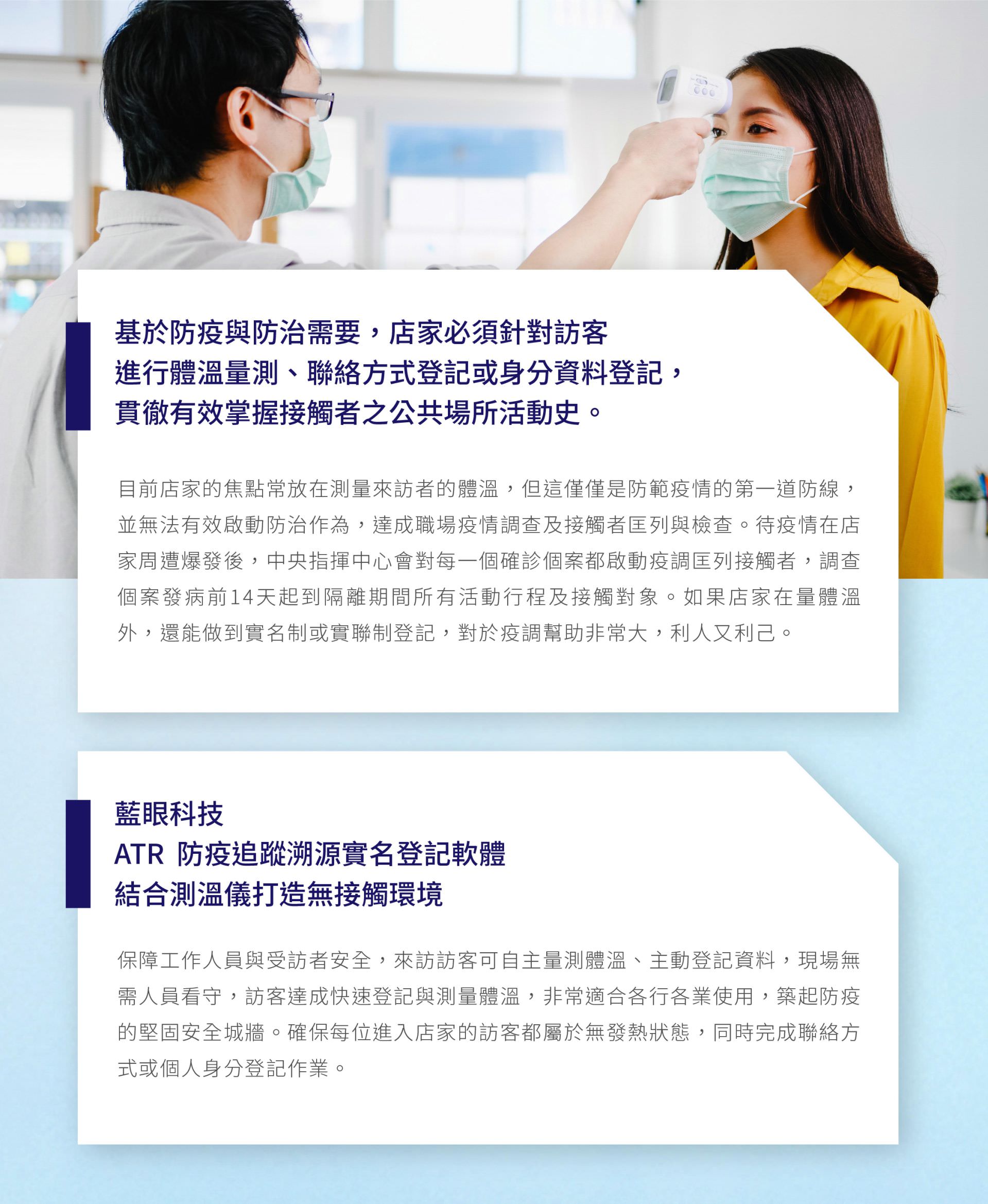 基於防疫安全與防治需要，店家必須針對訪客進行溫度量測、聯絡方式或身分資料登記，貫徹有效掌握接觸者之公共場所活動史。現行店家的防疫焦點往往只放在測量來訪者的溫度，但這僅是防範疫情的第一道防線，並無法有效啟動溯源防治作為，達成職場疫情調查及接觸者匡列與檢查。落實健康七守則「備物資、重消毒、量溫度、實聯制、戴口罩、勤洗手、生病不出門」。